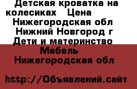 Детская кроватка на колесиках › Цена ­ 2 000 - Нижегородская обл., Нижний Новгород г. Дети и материнство » Мебель   . Нижегородская обл.